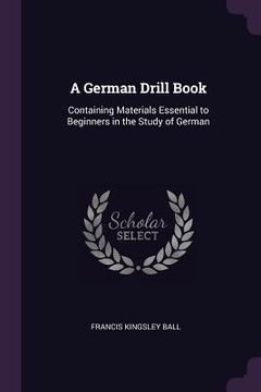 portada A German Drill Book: Containing Materials Essential to Beginners in the Study of German (in English)