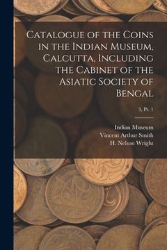 portada Catalogue of the Coins in the Indian Museum, Calcutta, Including the Cabinet of the Asiatic Society of Bengal; 3, pt. 1 (en Inglés)