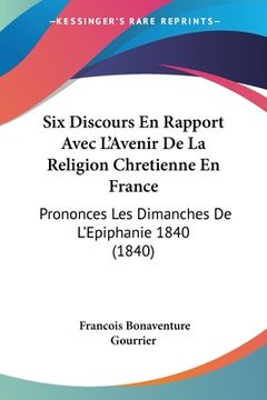 portada Six Discours En Rapport Avec L'Avenir De La Religion Chretienne En France: Prononces Les Dimanches De L'Epiphanie 1840 (1840) (en Francés)