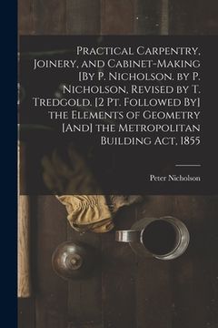 portada Practical Carpentry, Joinery, and Cabinet-Making [By P. Nicholson. by P. Nicholson, Revised by T. Tredgold. [2 Pt. Followed By] the Elements of Geomet (en Inglés)