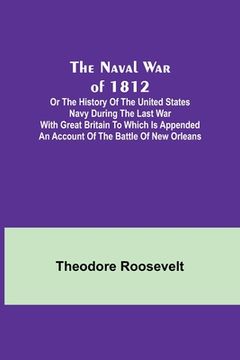 portada The Naval War of 1812; Or the History of the United States Navy during the Last War with Great Britain to Which Is Appended an Account of the Battle o (en Inglés)