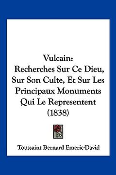 portada Vulcain: Recherches Sur Ce Dieu, Sur Son Culte, Et Sur Les Principaux Monuments Qui Le Representent (1838) (en Francés)