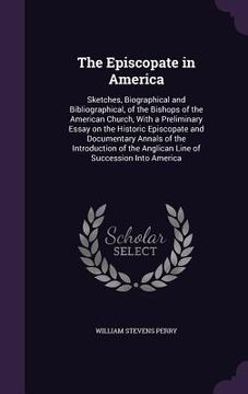 portada The Episcopate in America: Sketches, Biographical and Bibliographical, of the Bishops of the American Church, With a Preliminary Essay on the His (en Inglés)
