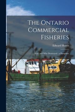 portada The Ontario Commercial Fisheries [microform]: How and Why Destroyed: a Pamphlet (in English)