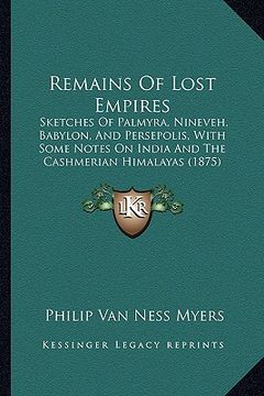 portada remains of lost empires: sketches of palmyra, nineveh, babylon, and persepolis, with some notes on india and the cashmerian himalayas (1875) (en Inglés)