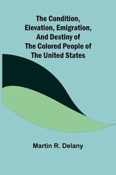 portada The Condition, Elevation, Emigration, and Destiny of the Colored People of the United States (en Inglés)