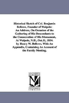 portada historical sketch of col. benjamin bellows, founder of walpole: an address, on occasion of the gathering of his descendants to the consecration of his (in English)