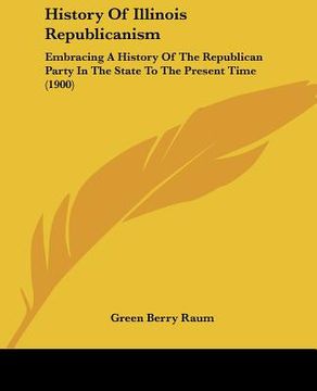 portada history of illinois republicanism: embracing a history of the republican party in the state to the present time (1900) (en Inglés)