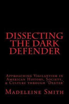 portada Dissecting the Dark Defender: Approaching Vigilantism in American History, Society & Culture through 'Dexter' (en Inglés)