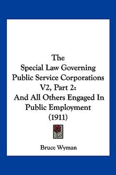 portada the special law governing public service corporations v2, part 2: and all others engaged in public employment (1911) (en Inglés)