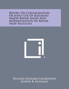 portada Report on Consolidation or Joint Use of Railroad Major Repair Shops and Modernization of Repair Shop Facilities (en Inglés)