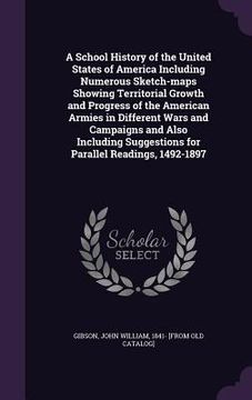 portada A School History of the United States of America Including Numerous Sketch-maps Showing Territorial Growth and Progress of the American Armies in Diff (en Inglés)