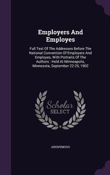 portada Employers And Employes: Full Text Of The Addresses Before The National Convention Of Employers And Employes, With Portraits Of The Authors: He (en Inglés)
