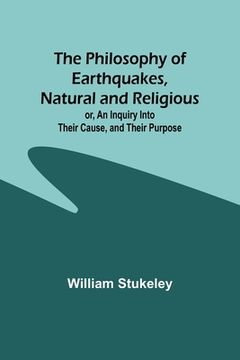 portada The Philosophy of Earthquakes, Natural and Religious; or, An Inquiry Into Their Cause, and Their Purpose (en Inglés)