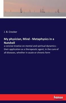 portada My physician, Mind - Metaphysics in a Nutshell: a concise treatise on mental and spiritual dynamics - their application as a therapeutic agent, in the