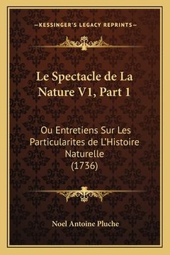 portada Le Spectacle de La Nature V1, Part 1: Ou Entretiens Sur Les Particularites de L'Histoire Naturelle (1736) (en Francés)
