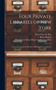 portada Four Private Libraries of New York: a Contribution to the History of Bibliophilism in America (en Inglés)