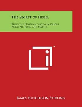 portada The Secret of Hegel: Being the Hegelian System in Origin, Principle, Form and Matter (en Inglés)