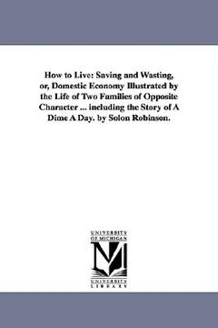 portada how to live: saving and wasting, or, domestic economy illustrated by the life of two families of opposite character ... including t (en Inglés)