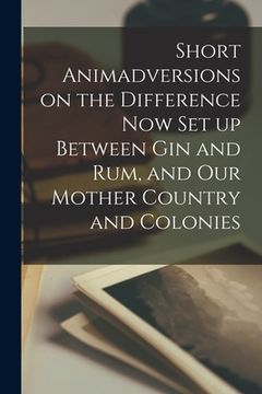 portada Short Animadversions on the Difference Now Set up Between Gin and Rum, and Our Mother Country and Colonies [microform]