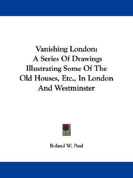portada vanishing london: a series of drawings illustrating some of the old houses, etc., in london and westminster (in English)