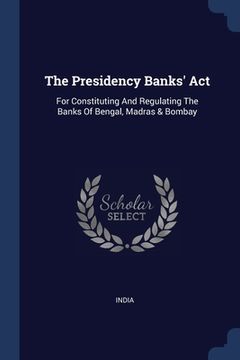 portada The Presidency Banks' Act: For Constituting And Regulating The Banks Of Bengal, Madras & Bombay