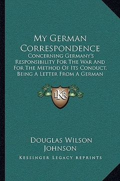 portada my german correspondence: concerning germany's responsibility for the war and for the method of its conduct, being a letter from a german profes
