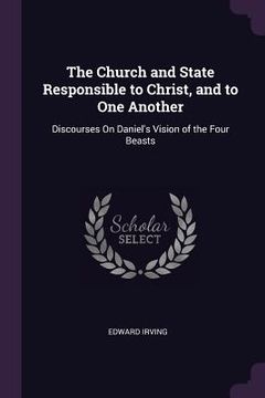 portada The Church and State Responsible to Christ, and to One Another: Discourses On Daniel's Vision of the Four Beasts (en Inglés)