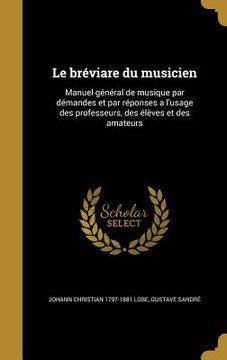 portada Le bréviare du musicien: Manuel général de musique par démandes et par réponses a l'usage des professeurs, des élèves et des amateurs (in French)