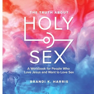 portada The Truth About Holy Sex: A Workbook for People Who Love Jesus and Want to Love Sex