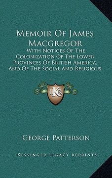portada memoir of james macgregor: with notices of the colonization of the lower provinces of british america, and of the social and religious condition (in English)