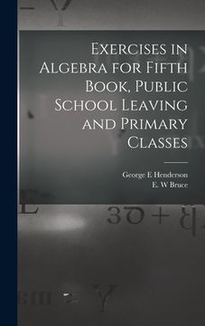 portada Exercises in Algebra for Fifth Book, Public School Leaving and Primary Classes [microform] (in English)