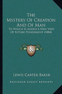 portada the mystery of creation and of man: to which is added a new view of future punishment (1884) (in English)