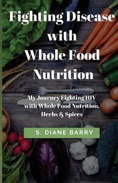 portada Fighting Disease with Whole Food Nutrition: My Journey Fighting HIV with Whole Food Nutrition, Herbs and Spices