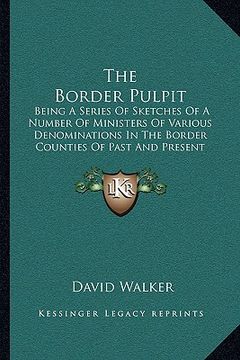 portada the border pulpit: being a series of sketches of a number of ministers of various denominations in the border counties of past and presen (in English)