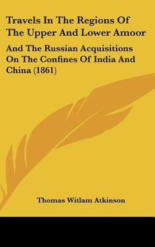 portada travels in the regions of the upper and lower amoor: and the russian acquisitions on the confines of india and china (1861) (en Inglés)