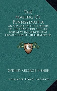 portada the making of pennsylvania: an analysis of the elements of the population and the formative influences that created one of the greatest of the ame (en Inglés)