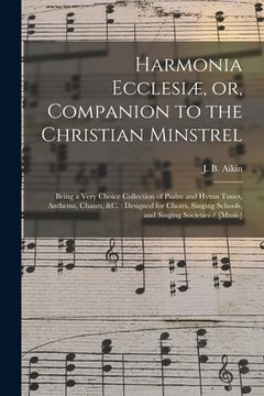 portada Harmonia Ecclesiæ, or, Companion to the Christian Minstrel: Being a Very Choice Collection of Psalm and Hymn Tunes, Anthems, Chants, &c.: Designed for (en Inglés)