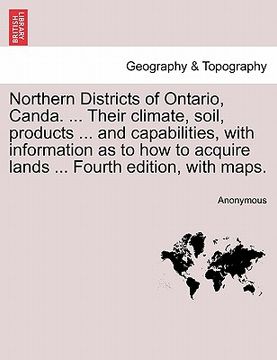 portada northern districts of ontario, canda. ... their climate, soil, products ... and capabilities, with information as to how to acquire lands ... fourth e