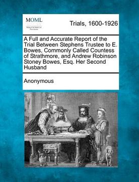 portada a   full and accurate report of the trial between stephens trustee to e. bowes, commonly called countess of strathmore, and andrew robinson stoney bow