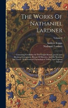 portada The Works of Nathaniel Lardner: Containing Credibility of the Gospel History, Jewish and Heathen Testimonies, History of Heretics, and his Sermons and. Tables, and Copious Indexes; Volume 8 (en Inglés)