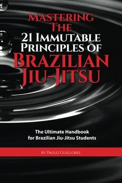 portada Mastering The 21 Immutable Principles Of Brazilian Jiu-Jitsu: The Ultimate Handbook for Brazilian Jiu-Jitsu Students (en Inglés)