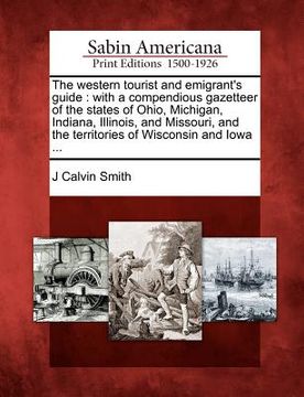 portada the western tourist and emigrant's guide: with a compendious gazetteer of the states of ohio, michigan, indiana, illinois, and missouri, and the terri (en Inglés)