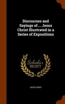 portada Discourses and Sayings of ... Jesus Christ Illustrated in a Series of Expositions