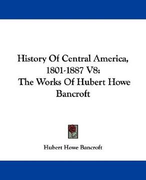 portada history of central america, 1801-1887 v8: the works of hubert howe bancroft