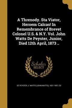 portada A Threnody. Sta Viator, Heroem Calcas! In Remembrance of Brevet Colonel U.S. & N.Y. Vol. John Watts De Peyster, Junior, Died 12th April, 1873 .. (in English)