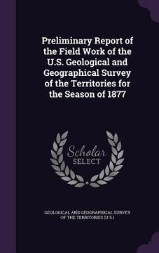 portada Preliminary Report of the Field Work of the U.S. Geological and Geographical Survey of the Territories for the Season of 1877 (en Inglés)