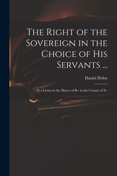 portada The Right of the Sovereign in the Choice of His Servants ...: in a Letter to the Mayor of B-- in the County of S-- (in English)