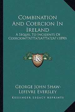 portada combination and coercion in ireland: a sequel to incidents of coerciona acentsacentsa a-acentsa acents (1890) (en Inglés)
