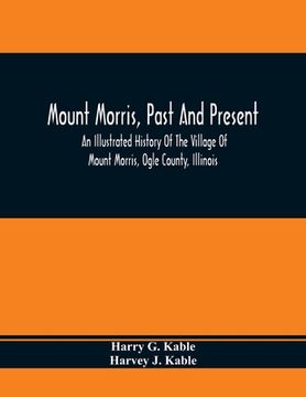 portada Mount Morris, Past And Present: An Illustrated History Of The Village Of Mount Morris, Ogle County, Illinois: Celebrating The One Hundredth Anniversar (en Inglés)